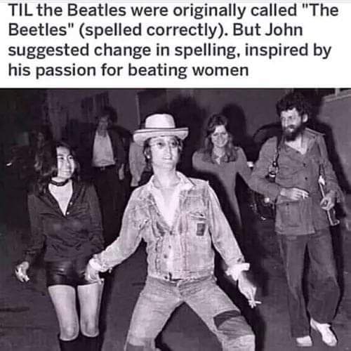 TIL the Beatles were originally called "The Beetles" (spelled correctly). But John suggested change in spelling, inspired his passion for beating women В у №2 а