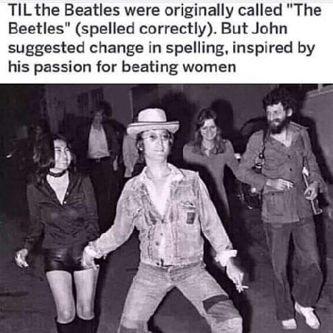 TIL the Beatles were originally called "The Beetles" (spelled correctly). But John suggested change in spelling, inspired his passion for beating women В у №2 а