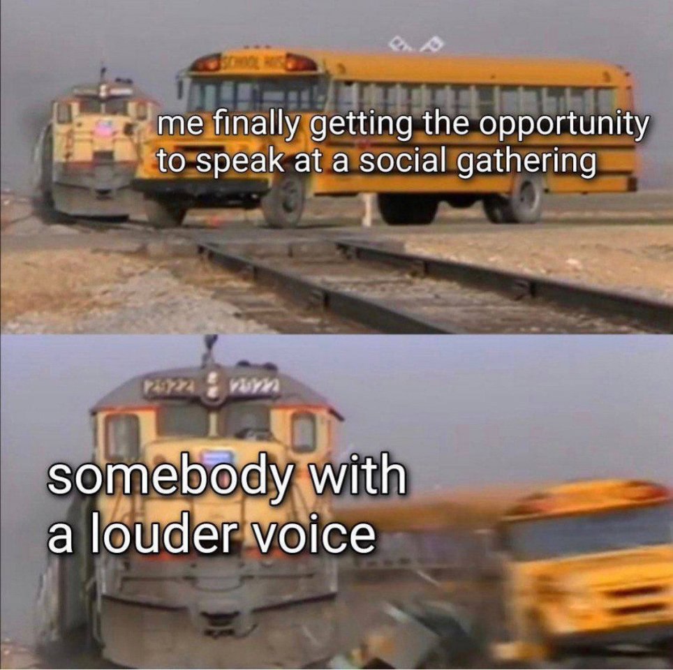 me finally getting the opportunity to speak at a social gathering somebody with a louder voice