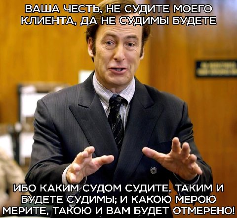 ВАША ЧЕСТЬ, НЕ СУДИТЕ МОЕГО КЛИЕНТА, ДА НЕ СУДИМЫ БУДЕТЕ 2 4 ИБО КАКИМ СУДОМ СУДИТЕ, ТАКИМ И БУДЕТЕ СУДИМЫ; И КАКОЮ МЕРОЮ МЕРИТЕ, ТАКОЮ И ВАМ БУДЕТ ОТМЕРЕНО!