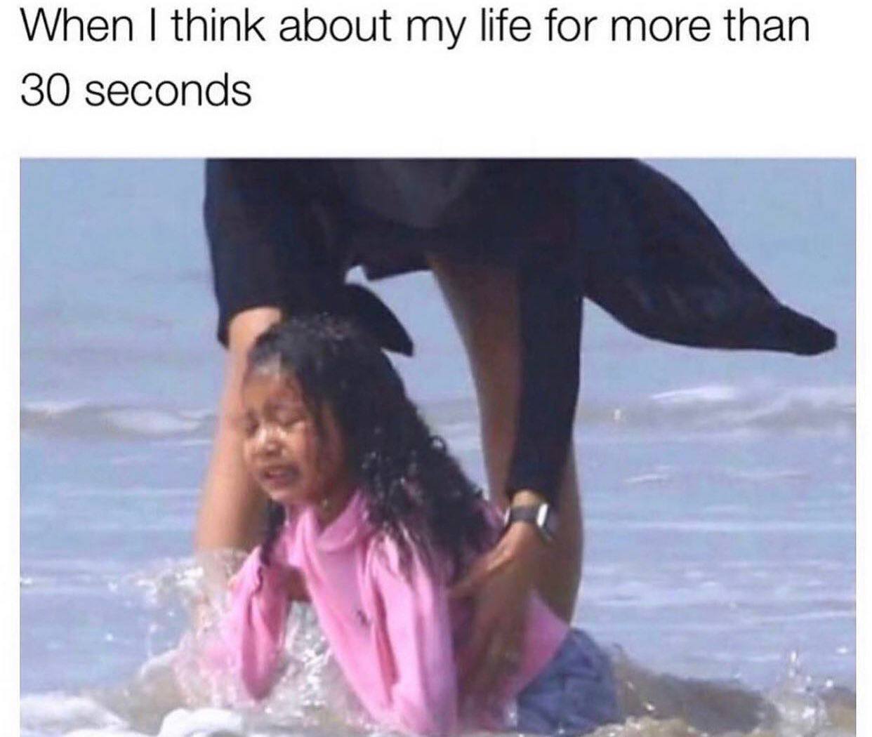 When think about my life for more than 30 seconds