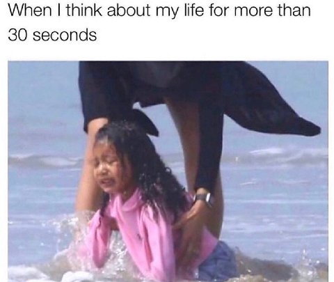 When think about my life for more than 30 seconds