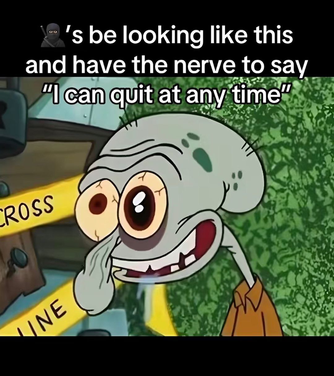 be looking like this and have the nerve to say can quit at any time” 9.
