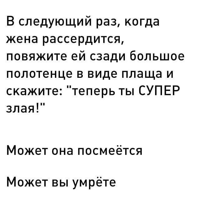 В следующий раз, когда жена рассердится, повяжите сзади большое полотенце в виде плаща и скажите: "теперь ты СУПЕР злая!" Может она посмеётся Может вы умрёте