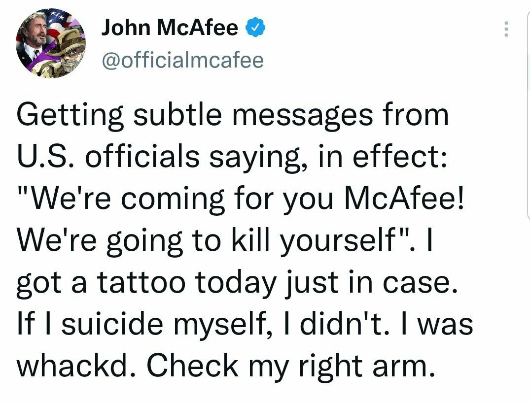 John McAfee У @officialmcafee Getting subtle messages from officials saying, in effect: "We're coming for you McAfee! We're going to kill sot a tattoo today just in case. suicide myself, didn't. was w