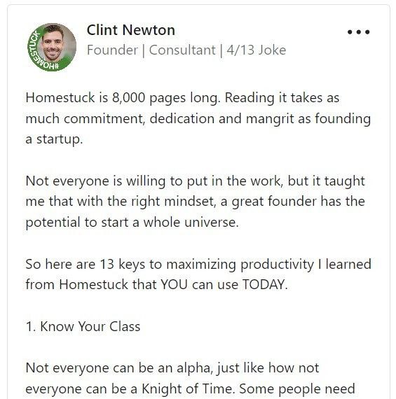 Clint Newton Founder Consultant 4/13 Joke Homestuck is 8,000 pages long. Reading it takes as much commitment, dedication and mangrit as founding a startup. Not everyone is willing to put in the work, 