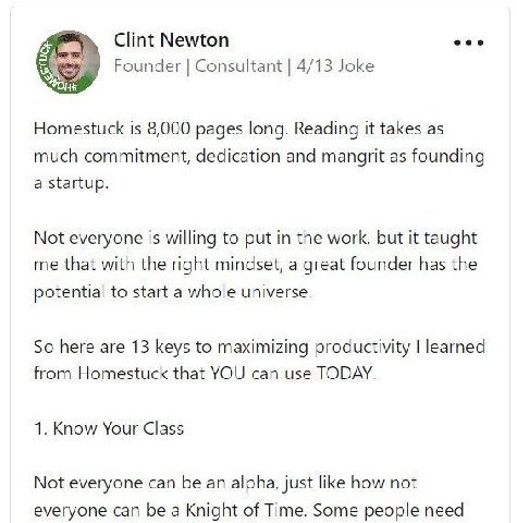 Clint Newton Founder Consultant 4/13 Joke Homestuck is 8,000 pages long. Reading it takes as much commitment, dedication and mangrit as founding a startup. Not everyone is willing to put in the work, 