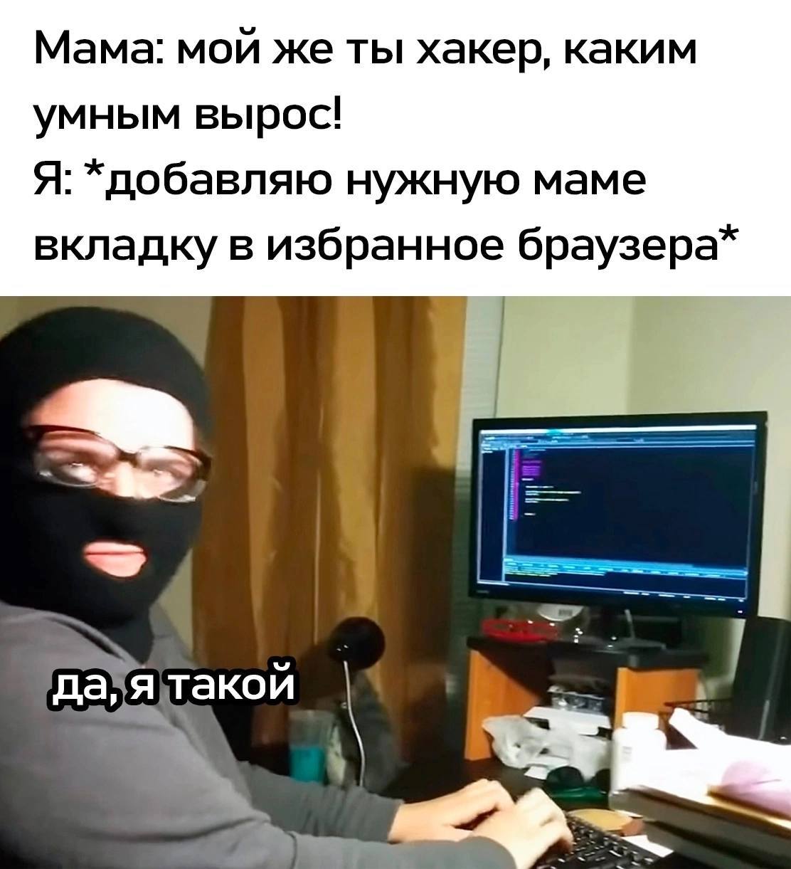 Мама: мой же ты хакер, каким умным вырос! Я: нужную маме вкладку в избранное браузера* да’ятакой