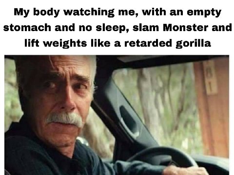 body watching me, with an empty stomach and no sleep, slam Monster and lift weights like a retarded gorilla