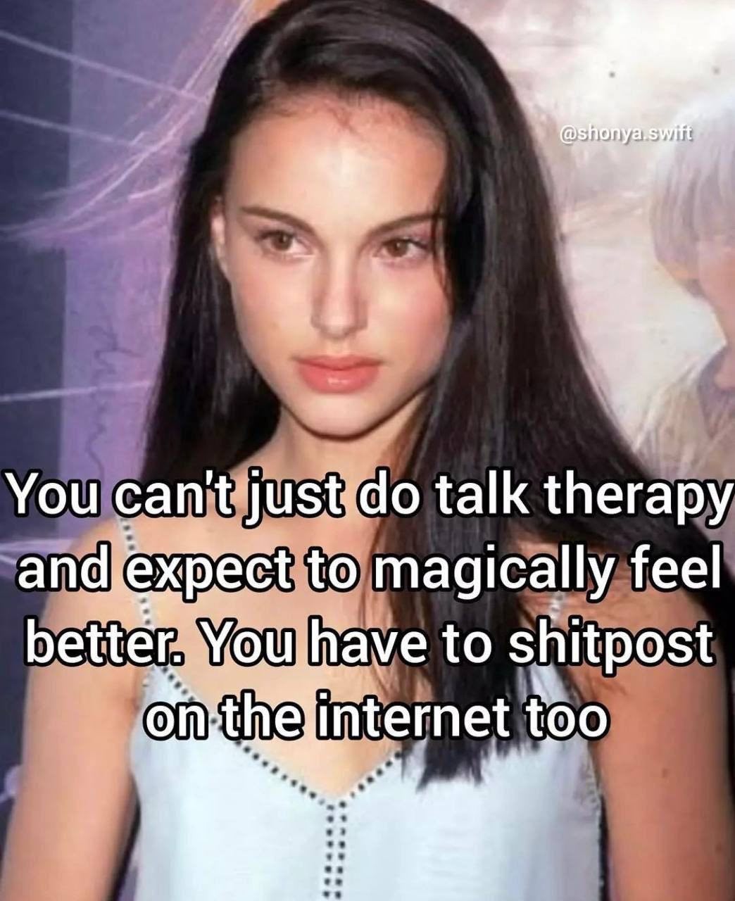 i You can't talk therapy and.expect to magically feel better. You have to shitpost internet too
