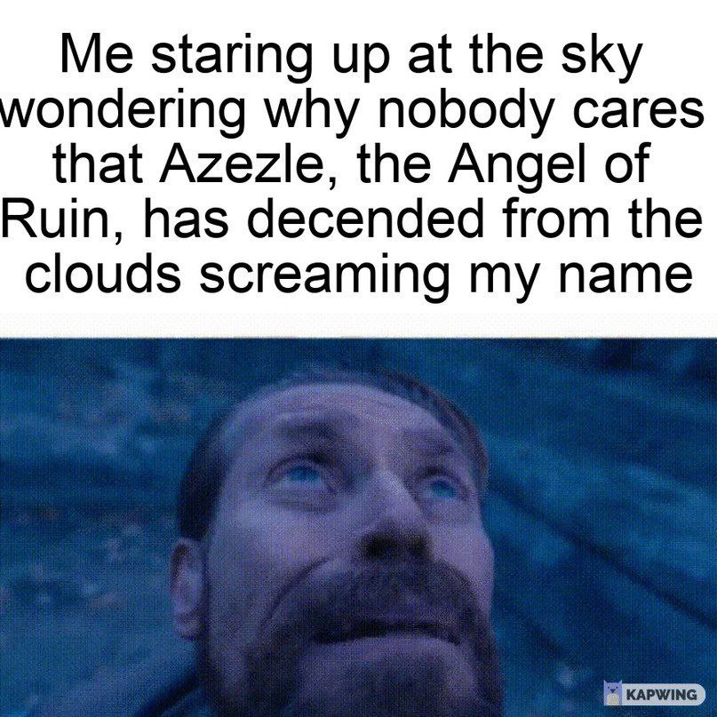 Me staring up at the sky ondering why nobody cares that Azezle, the Angel of Ruin, has decended from the clouds screaming my name KAPWING
