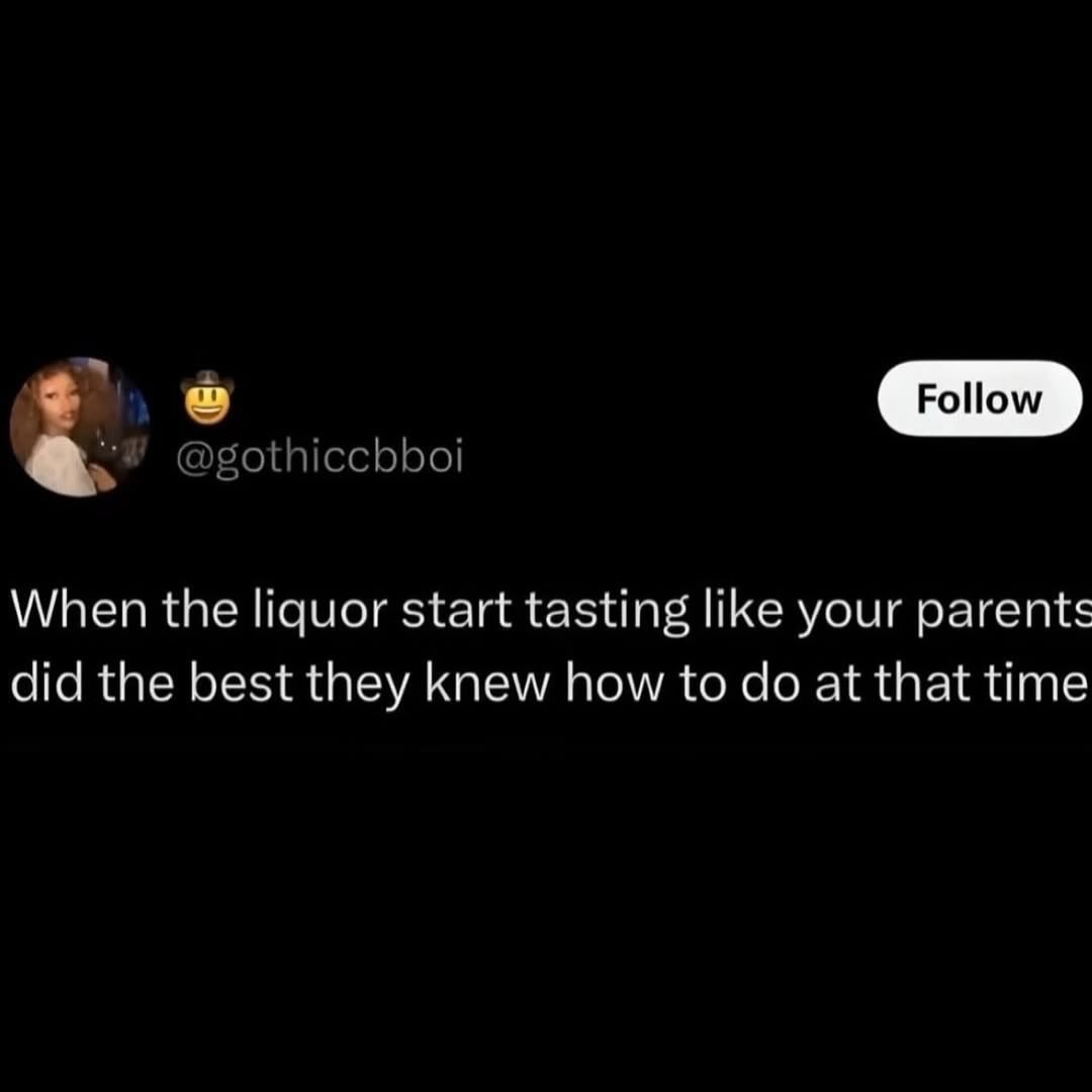 Follow When the liquor start tasting like your parents did the best they knew how to at that time