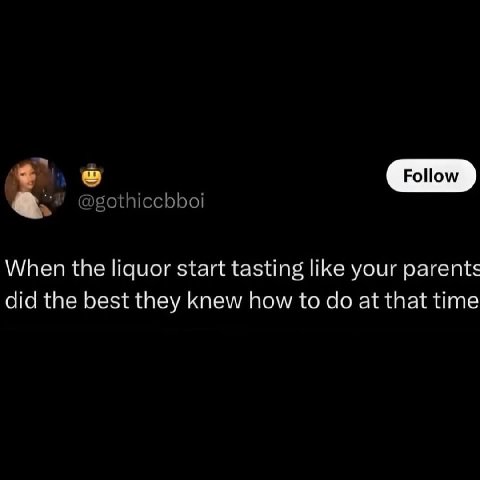 Follow When the liquor start tasting like your parents did the best they knew how to at that time