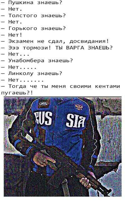 Пушкина знаешь? Нет. Толстого знаешь? Нет. Горького знаешь? Нет! Экзамен не сдал, досвидания! ТЫ ВАРГА ЗНАЕШЬ? Эээ тормози! Нет... Унабомбера знаешь? Нет..... Линколу знаешь? Нет... stone Тогда че ты 