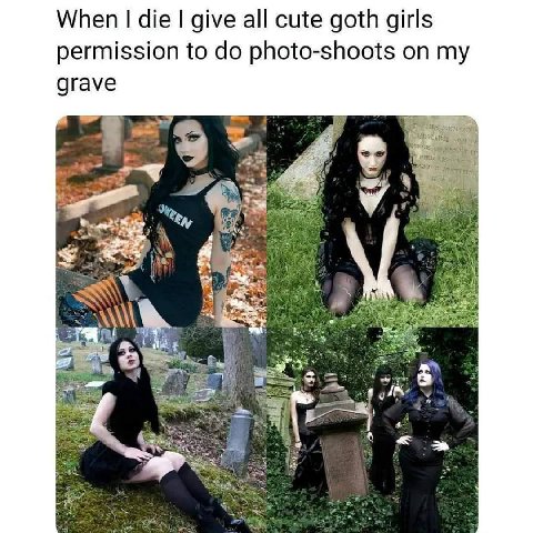 When die give all cute goth girls permission to photo-shoots on my grave at 9 у 3