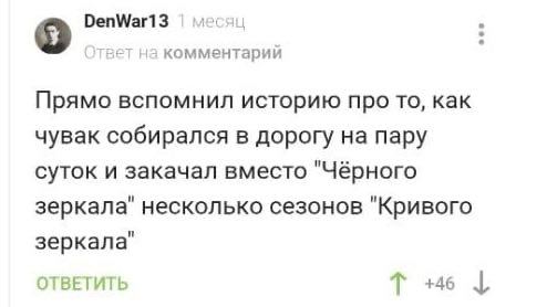 DenWar13 на комментарий Прямо вспомнил историю про то, как чувак собирался в дорогу на пару суток и закачал вместо "Чёрного зеркала" несколько сезонов "Кривого зеркала" ОТВЕТИТЬ +46