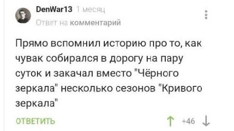 DenWar13 на комментарий Прямо вспомнил историю про то, как чувак собирался в дорогу на пару суток и закачал вместо "Чёрного зеркала" несколько сезонов "Кривого зеркала" ОТВЕТИТЬ +46