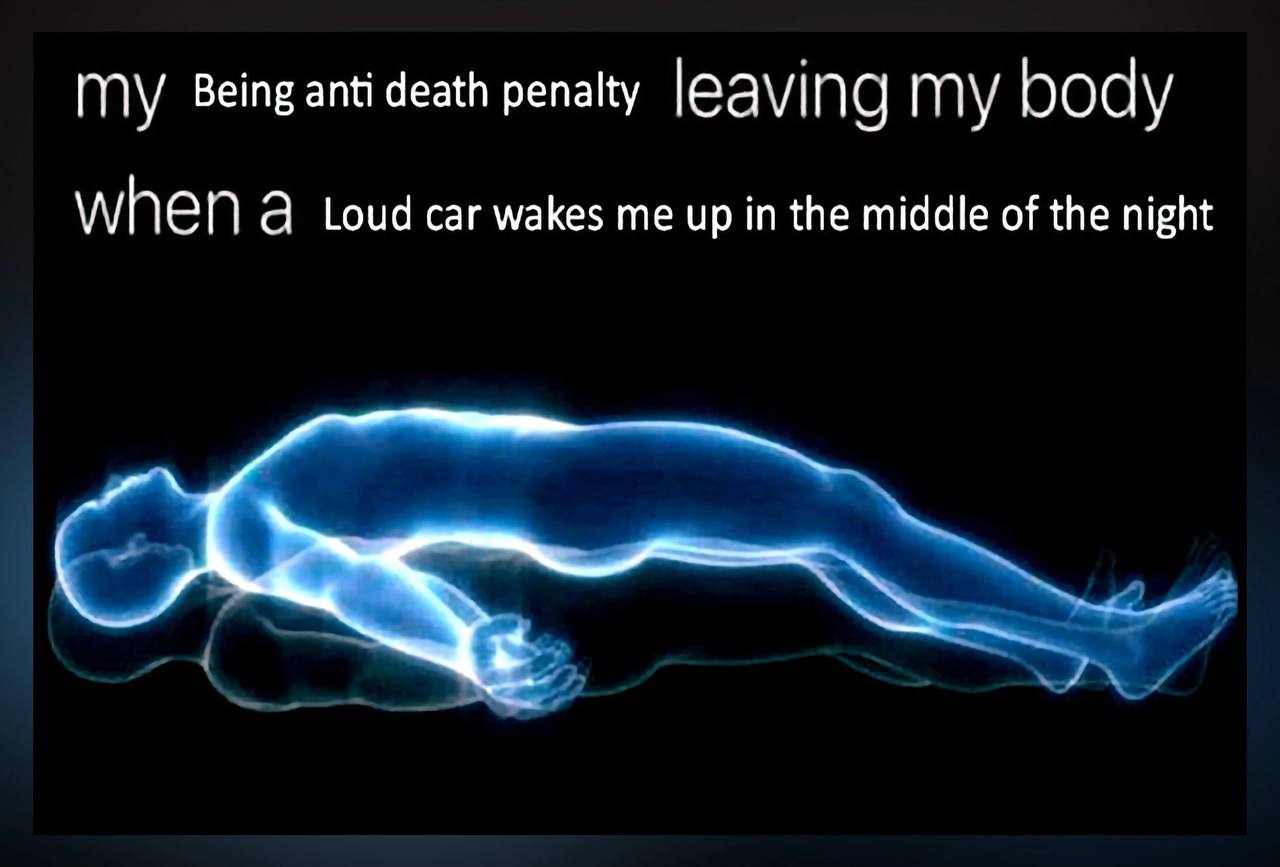 ГПУ Being anti death penalty leaving body WheN а Loud car wakes me up in the middle of the night