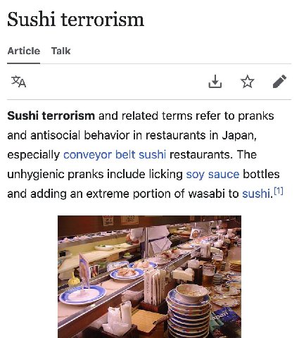 Sushi terrorism Article Talk Sushi terrorism and related terms refer to pranks and antisocial behavior in restaurants in Japan, especially conveyor belt sushi restaurants. The unhygienic pranks includ