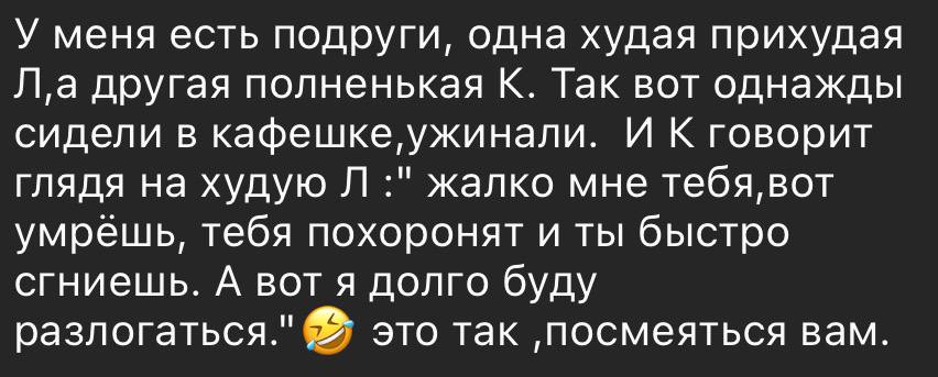 У меня есть подруги, одна худая прихудая Jl,a другая полненькая К. Так вот однажды сидели в кафешке ужинали. И К говорит глядя на худую жалко мне тебя, вот умрешь, тебя похоронят и ты быстро сгниешь. 