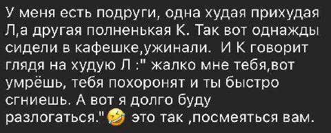У меня есть подруги, одна худая прихудая Jl,a другая полненькая К. Так вот однажды сидели в кафешке ужинали. И К говорит глядя на худую жалко мне тебя, вот умрешь, тебя похоронят и ты быстро сгниешь. 