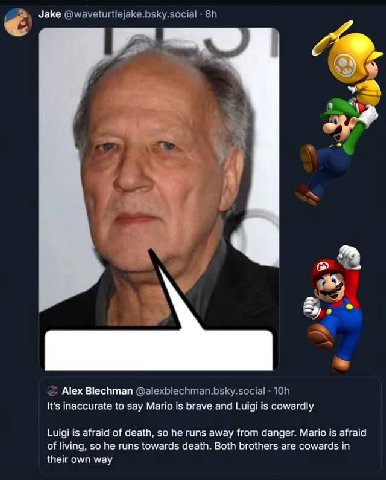 Jake Alex Blechman It's inaccurate to say Mario is brave and Luigi is cowardly Luigi is afraid of death, so he runs away from danger. Mario is afraid of living, so he runs towards death. Both brothers