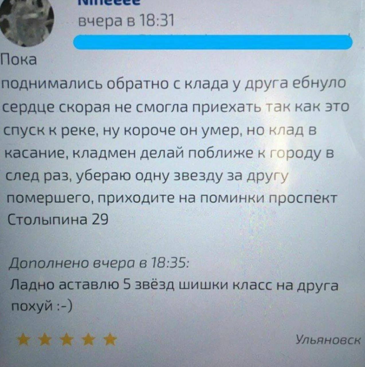 вчерав18:31 однимались обратно с клада у друга ебнуло скорая не смогла приехать так как это пуск к реке, ну короче он умер, но клад в кладмен делай поближе к городу в раз, убераю одну звезду за другу 