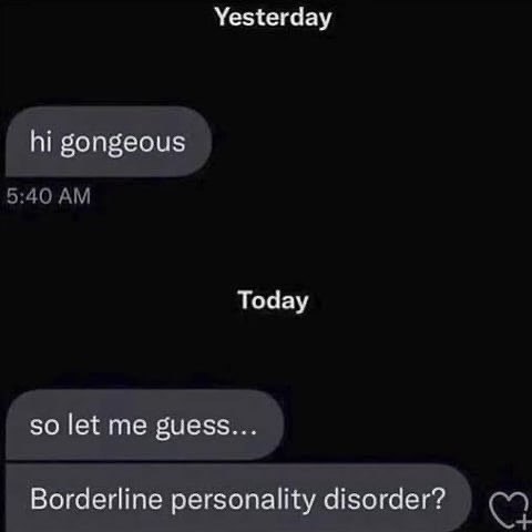 Yesterday gongeous Today so let me guess... Borderline personality disorder?