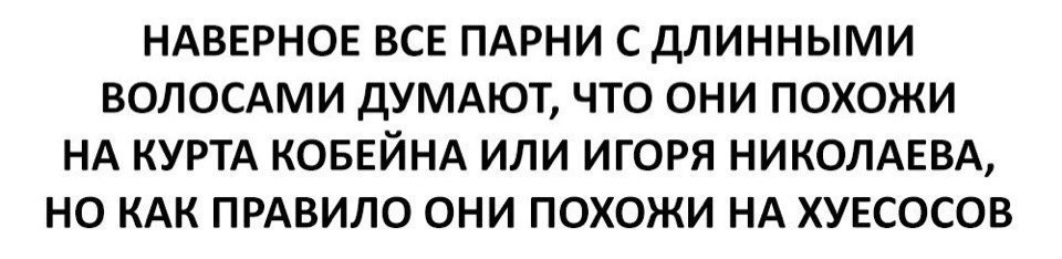 НАВЕРНОЕ ВСЕ ПАРНИ С ДЛИННЫМИ ВОЛОСАМИ ДУМАЮТ, ЧТО ОНИ ПОХОЖИ НА КУРТА КОБЕЙНА ИЛИ ИГОРЯ НИКОЛАЕВА, НО КАК ПРАВИЛО ОНИ ПОХОЖИ НА ХУЕСОСОВ