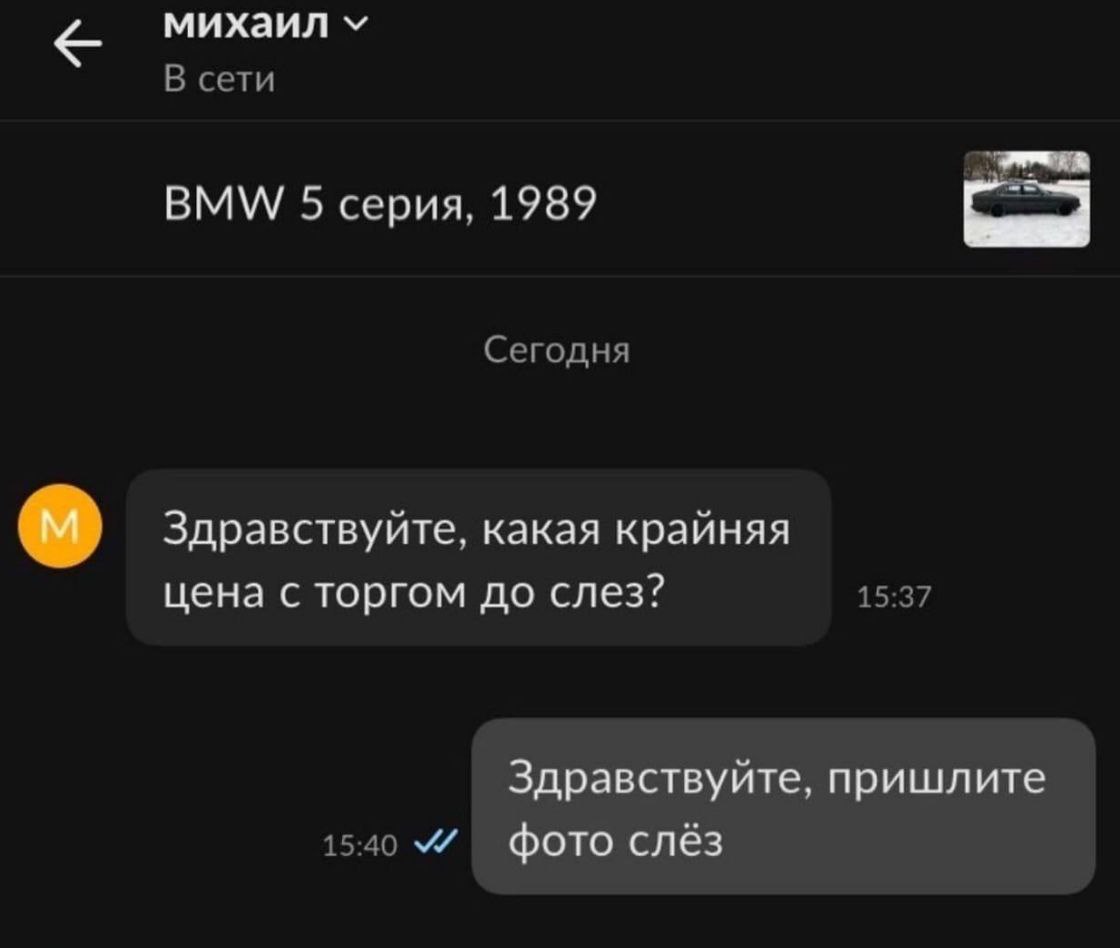 михаил у В сети BMW 5 серия, 1989 Сегодня Здравствуйте, какая крайняя цена с торгом до слез? 15:37 Здравствуйте, пришлите 15:40 фото слёз