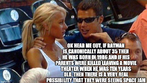 HEAR ME OUT, IF BATMAN IS CANONICALLY ABOUT 35 THEN HEWAS BORN IN 1986 AND IF HIS PARENTS WERE KILLED LEAVING A MOVIE THEATER WHEN НЕ WAS TEN YEARS OLD, THEN THERE IS A VERY REAL POSSIBILITY. THAT THE