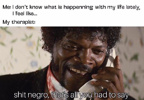 don’t know what is happenning with my life lately, Teel like... My therapist: shit negro, alllyou had to say’