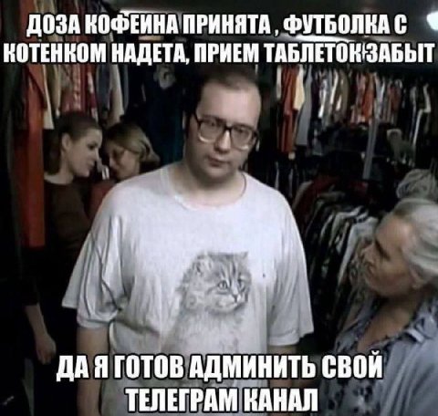 ДОЗА КОФЕИНА ПРИНЯТА, ФУТБОЛКАС КОТЕНКОМ НАДЕТА, ПРИЕМ тАБЛЕТОНЗАБЫТ ДАЯ ГОТОВ АДМИНИТЬ СВОИ ТЕЛЕГРАМ КАНАЛ