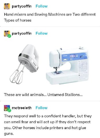partycoffin Follow Hand mixers and Sewing Machines are Two different Types of horses partycoffin Follow 7 These are wild animals... Untamed Stallions... mctreeleth Follow They respond well to a confid