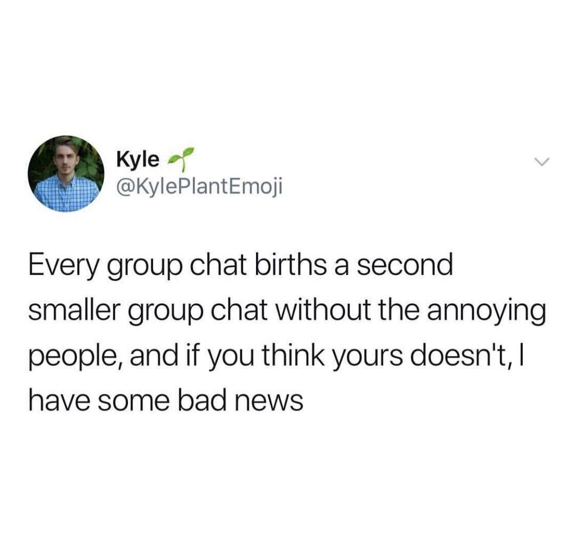 Kyle @KylePlantEmoji Every group chat births a second smaller group chat without the annoying people, and if you think yours doesn't, have some bad news