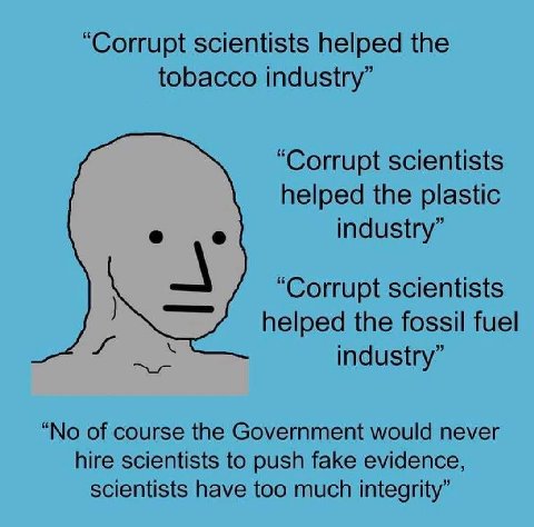 “Corrupt scientists helped the tobacco industry” “Corrupt scientists helped the plastic о о industry” “Corrupt scientists helped the fossil fuel industry” “No of course the Government would never hire