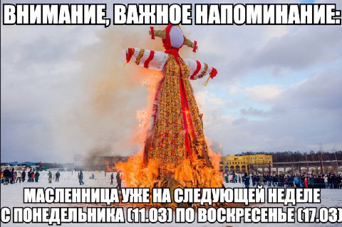 ВНИМАНИЕ, ВАЖНОЕ НАПОМИНАНИЕ: МАСЛЕННИЦА УЖЕ СЛЕДУЮЩЕЙ НЕДЕЛЕ С ПОНЕДЕЛЬНИКА (11.03) NO (17.03)