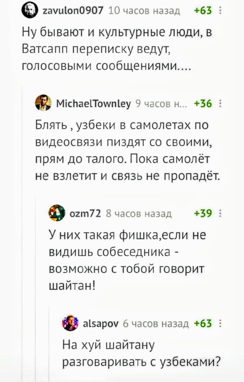 zavulon0907 10 часов назад +65 Ну бывают и культурные люди, в Ватсапп переписку ведут, голосовыми сообщениями.... MichaelTownley 9 часов +36 Блять узбеки в самолетах по видеосвязи пиздят своими, прям 
