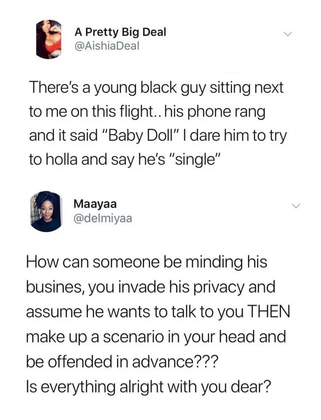 A Pretty Big Deal @AishiaDeal Треге$ a young black guy sitting next to me on this flight.. his phone rang and it said “Baby Doll” dare him to try to holla and say he's “single” Maayaa @delmiyaa 3 How 