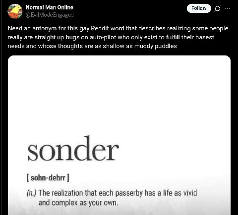 Normal Man Online Need an antonym for this gay Reddit word that describes realizing some people really are straight up bugs on auto-pilot who only exist to fulfill their basest needs and whose thought