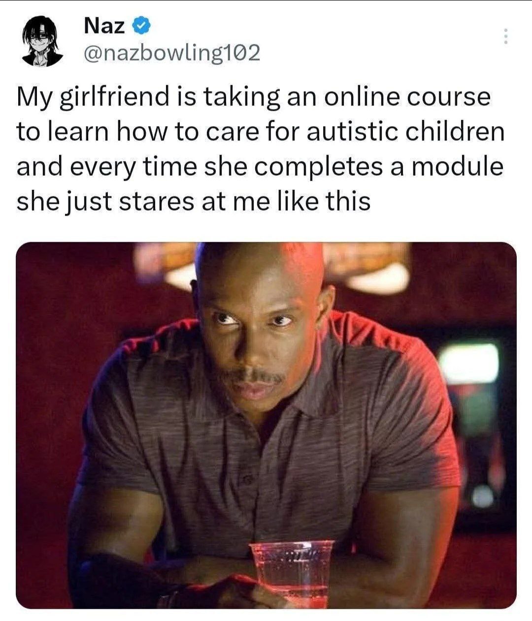 Naz @nazbowling102 My girlfriend is taking an online course to learn how to care for autistic children and every time she completes a module she just stares at me like this и