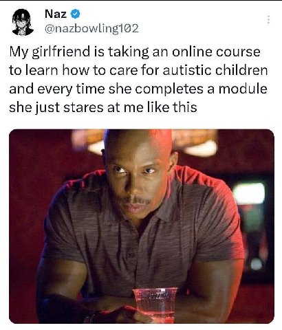 Naz @nazbowling102 My girlfriend is taking an online course to learn how to care for autistic children and every time she completes a module she just stares at me like this и