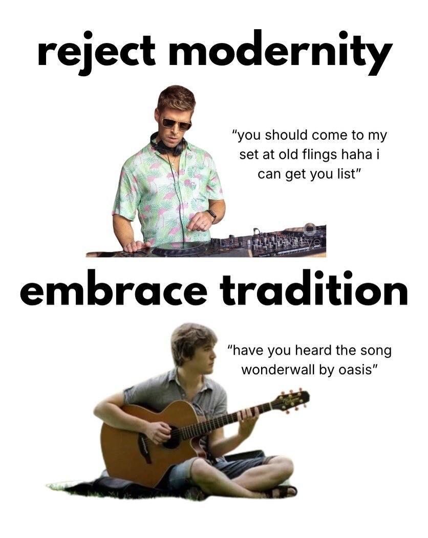 reject modernity you should come to my set at old flings haha i can get you list embrace tradition “have you heard the song wonderwall oasis