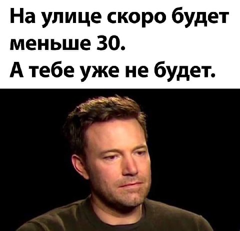 На улице скоро будет меньше 30. А тебе уже не будет.