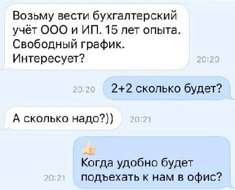Возьму вести бухгалтерский учёт OOO и 15 лет опыта. Свободный график. Интересует? 2+2 сколько будет? А сколько надо?)) Когда удобно будет подъехать к нам в офис?