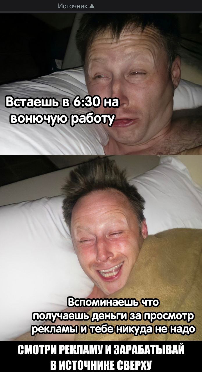 Встаешь в 6:30 на вонючую работу Вспоминаешь что получаешь деньги за просмотр рекламы и тебе никуда не надо СМОТРИ РЕКЛАМУ И ЗАРАБАТЫВАЙ В ИСТОЧНИКЕ СВЕРХУ