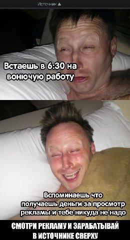 Встаешь в 6:30 на вонючую работу Вспоминаешь что получаешь деньги за просмотр рекламы и тебе никуда не надо СМОТРИ РЕКЛАМУ И ЗАРАБАТЫВАЙ В ИСТОЧНИКЕ СВЕРХУ