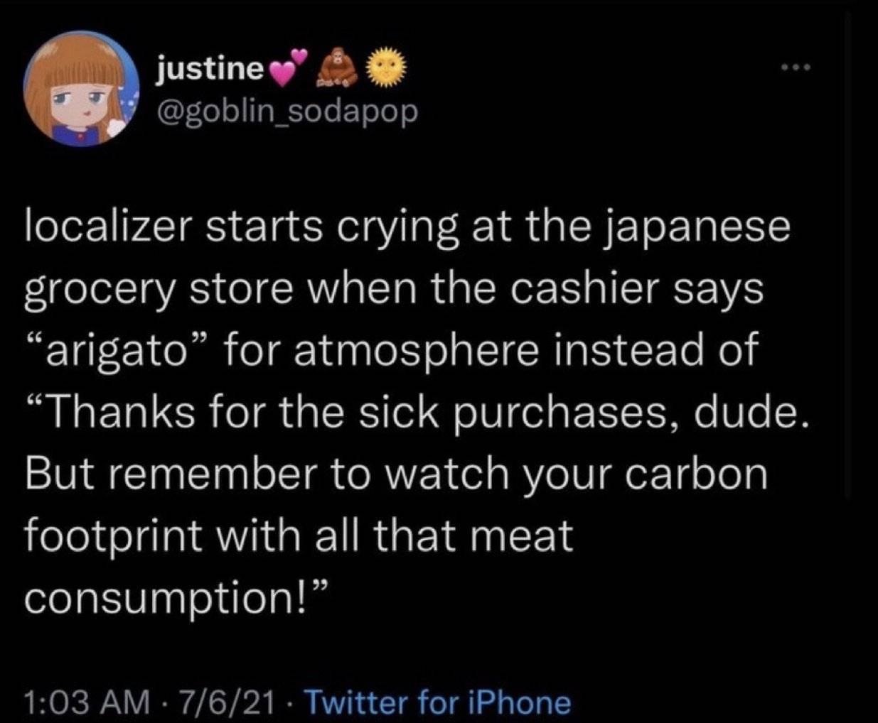 localizer starts crying at the japanese огосегу store when the cashier says “arigato for atmosphere instead of “Thanks for the sick purchases. dude But remember to watch your carbon footprint with all