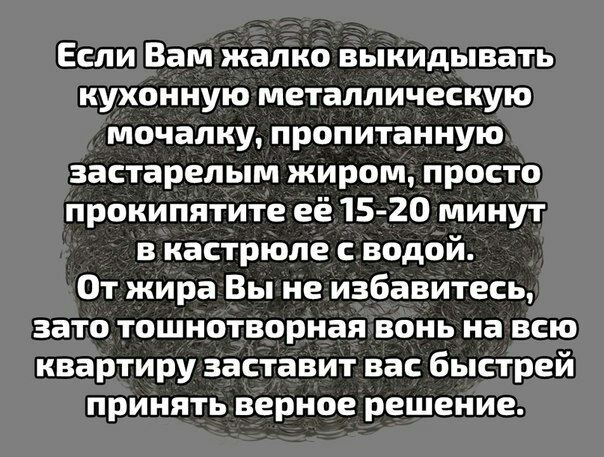 Если Вам жалко выкидывать кухонную металлическую мочалку, пропитанную застарелым жиром, просто прокипятите ее 15-20 минут в кастрюле с водой. От жира Вы не избавитесь, зато тошнотворная вонь на всю кв