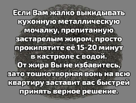 Если Вам жалко выкидывать кухонную металлическую мочалку, пропитанную застарелым жиром, просто прокипятите ее 15-20 минут в кастрюле с водой. От жира Вы не избавитесь, зато тошнотворная вонь на всю кв